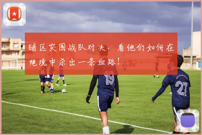 暗区突围战队对决,看他们如何在绝境中杀出一条血路!